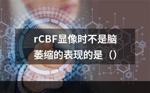 rCBF显像时不是脑萎缩的表现的是（）