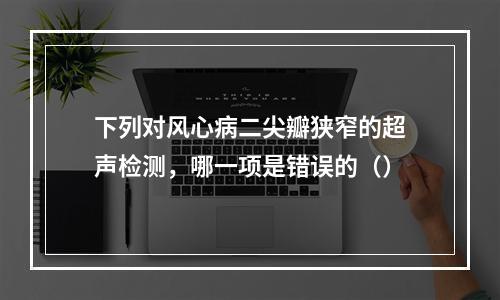 下列对风心病二尖瓣狭窄的超声检测，哪一项是错误的（）