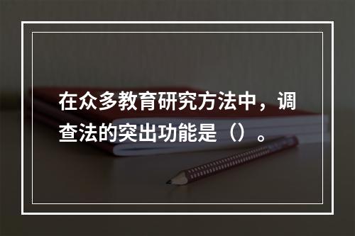 在众多教育研究方法中，调查法的突出功能是（）。