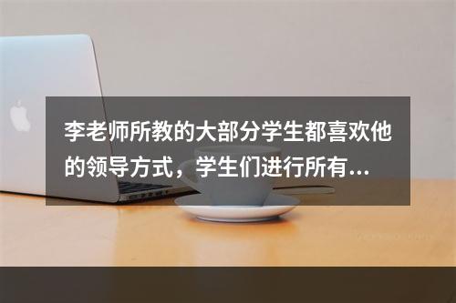 李老师所教的大部分学生都喜欢他的领导方式，学生们进行所有的活