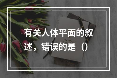 有关人体平面的叙述，错误的是（）