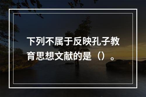 下列不属于反映孔子教育思想文献的是（）。