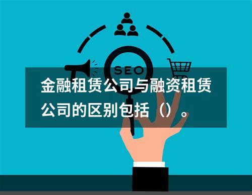 金融租赁公司与融资租赁公司的区别包括（）。