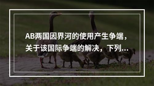 AB两国因界河的使用产生争端，关于该国际争端的解决，下列表述