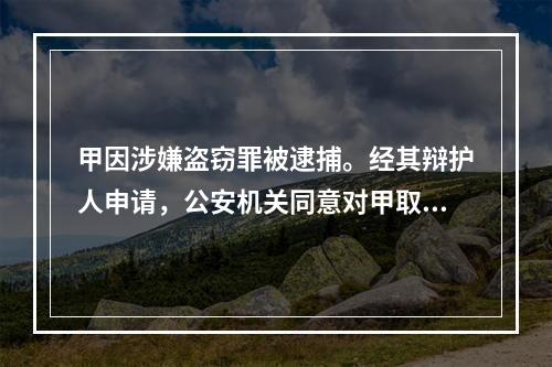 甲因涉嫌盗窃罪被逮捕。经其辩护人申请，公安机关同意对甲取保候