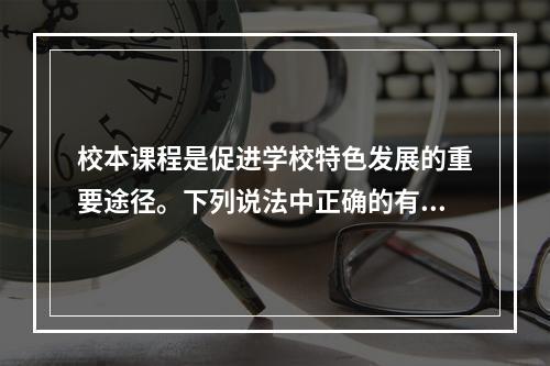 校本课程是促进学校特色发展的重要途径。下列说法中正确的有（）