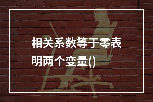 相关系数等于零表明两个变量()