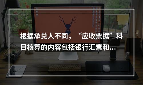 根据承兑人不同，“应收票据”科目核算的内容包括银行汇票和商业