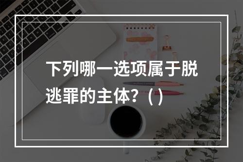 下列哪一选项属于脱逃罪的主体？( )