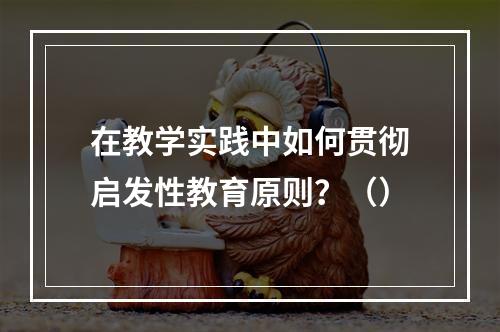 在教学实践中如何贯彻启发性教育原则？（）