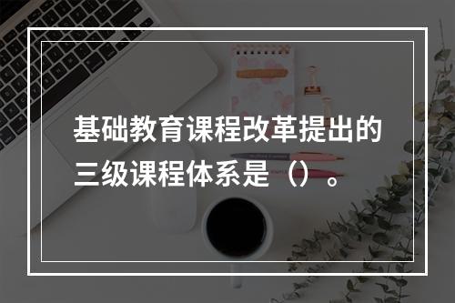 基础教育课程改革提出的三级课程体系是（）。