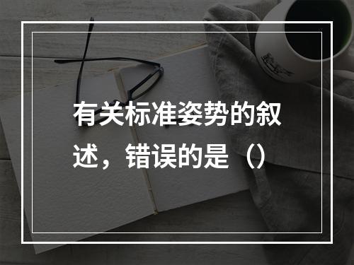 有关标准姿势的叙述，错误的是（）