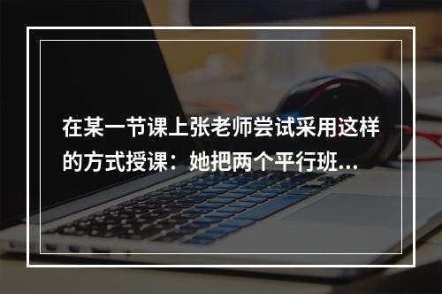 在某一节课上张老师尝试采用这样的方式授课：她把两个平行班合并