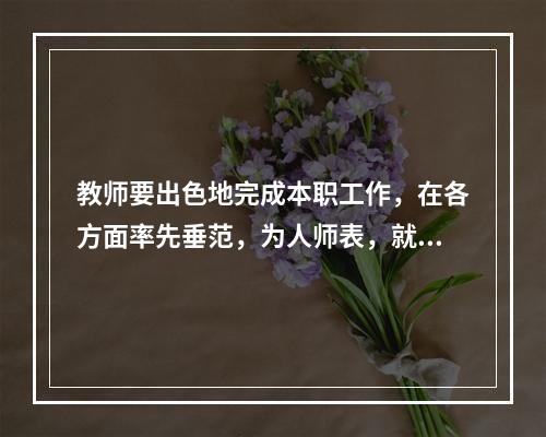 教师要出色地完成本职工作，在各方面率先垂范，为人师表，就要做