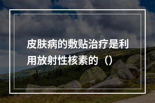 皮肤病的敷贴治疗是利用放射性核素的（）