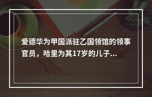 爱德华为甲国派驻乙国领馆的领事官员，哈里为其17岁的儿子，依