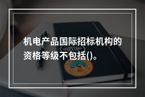 机电产品国际招标机构的资格等级不包括()。