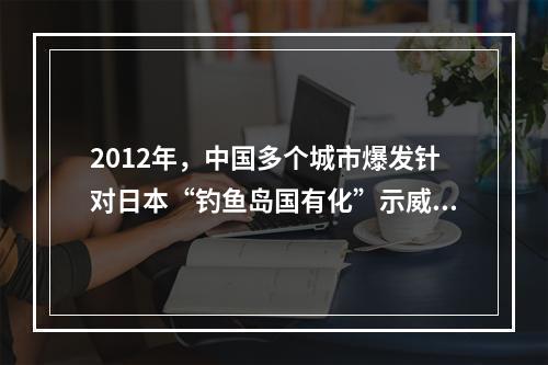 2012年，中国多个城市爆发针对日本“钓鱼岛国有化”示威游行