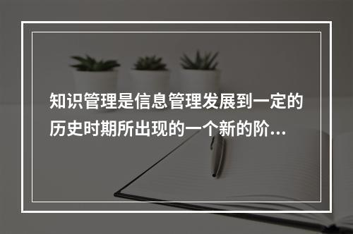 知识管理是信息管理发展到一定的历史时期所出现的一个新的阶段。