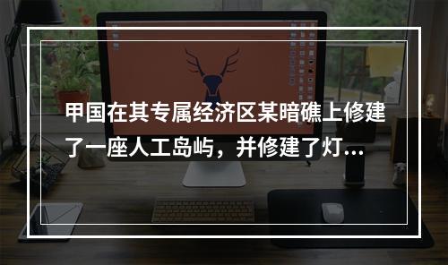 甲国在其专属经济区某暗礁上修建了一座人工岛屿，并修建了灯塔。