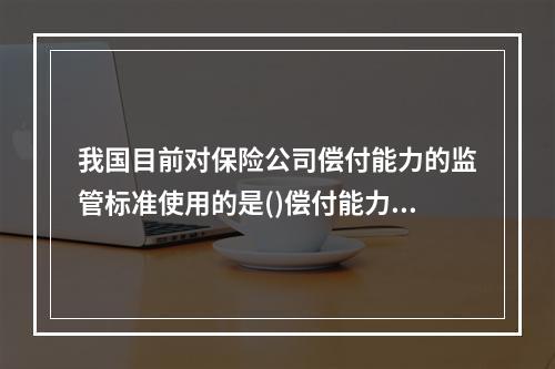 我国目前对保险公司偿付能力的监管标准使用的是()偿付能力原则