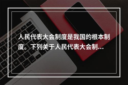 人民代表大会制度是我国的根本制度。下列关于人民代表大会制度的