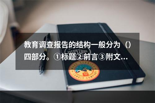 教育调查报告的结构一般分为（）四部分。①标题②前言③附文④主