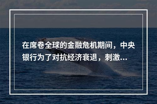 在席卷全球的金融危机期间，中央银行为了对抗经济衰退，刺激国民