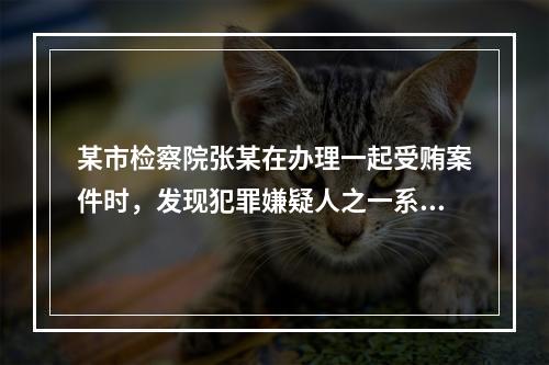 某市检察院张某在办理一起受贿案件时，发现犯罪嫌疑人之一系其堂