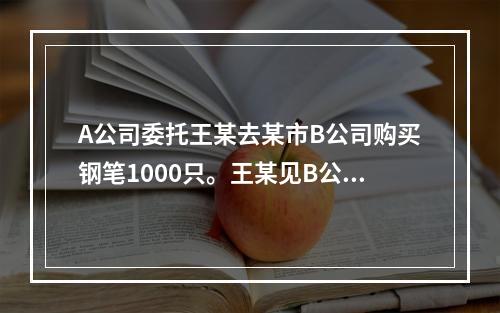 A公司委托王某去某市B公司购买钢笔1000只。王某见B公司还