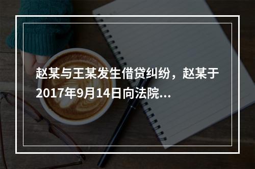 赵某与王某发生借贷纠纷，赵某于2017年9月14日向法院起诉