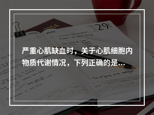 严重心肌缺血时，关于心肌细胞内物质代谢情况，下列正确的是（）