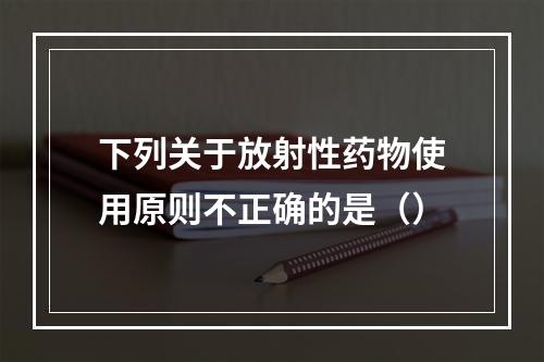 下列关于放射性药物使用原则不正确的是（）