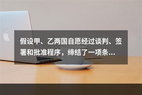 假设甲、乙两国自愿经过谈判、签署和批准程序，缔结了一项条约。