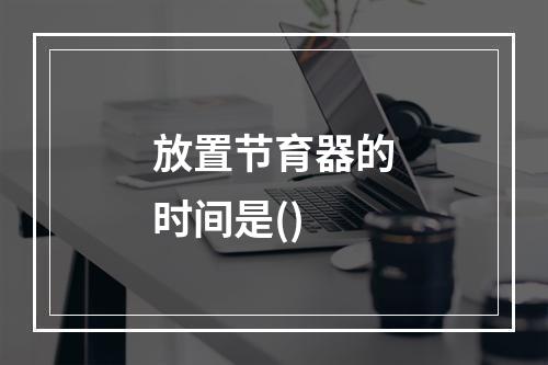 放置节育器的时间是()