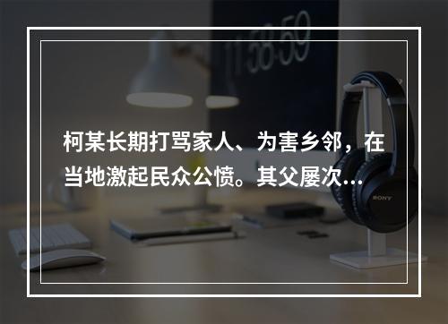 柯某长期打骂家人、为害乡邻，在当地激起民众公愤。其父屡次规劝