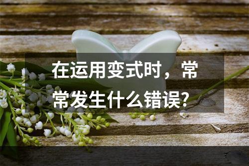 在运用变式时，常常发生什么错误?