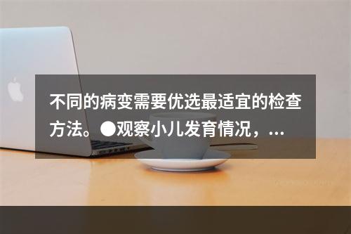 不同的病变需要优选最适宜的检查方法。●观察小儿发育情况，需摄