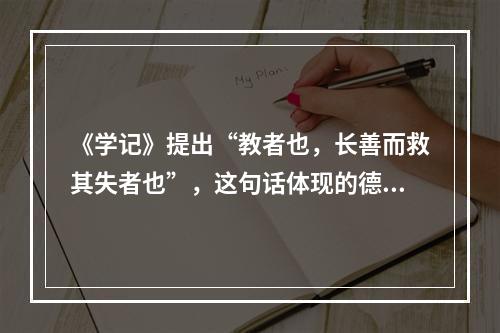 《学记》提出“教者也，长善而救其失者也”，这句话体现的德育原