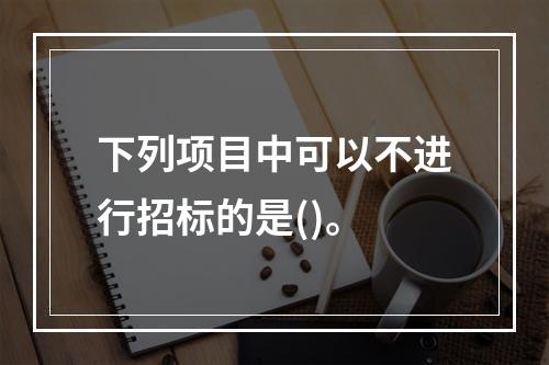 下列项目中可以不进行招标的是()。