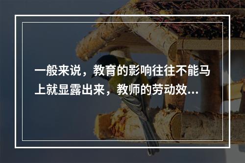 一般来说，教育的影响往往不能马上就显露出来，教师的劳动效果最