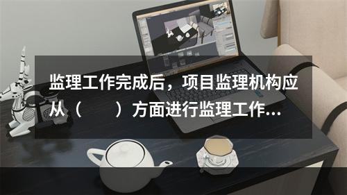 监理工作完成后，项目监理机构应从（　　）方面进行监理工作总