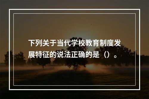 下列关于当代学校教育制度发展特征的说法正确的是（）。