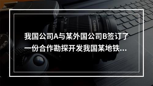 我国公司A与某外国公司B签订了一份合作勘探开发我国某地铁矿资