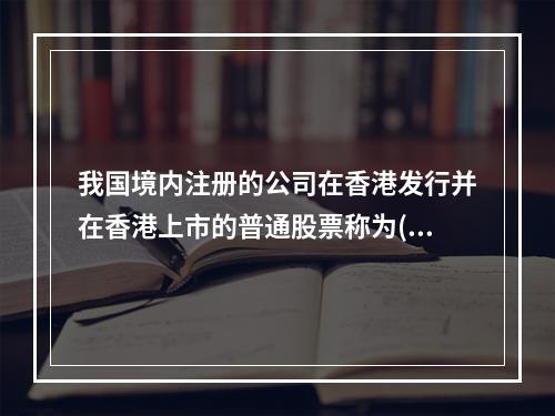 我国境内注册的公司在香港发行并在香港上市的普通股票称为()。