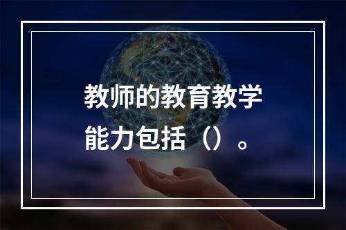 教师的教育教学能力包括（）。