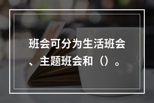 班会可分为生活班会、主题班会和（）。