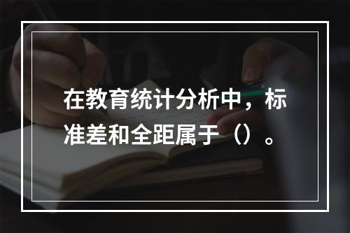 在教育统计分析中，标准差和全距属于（）。