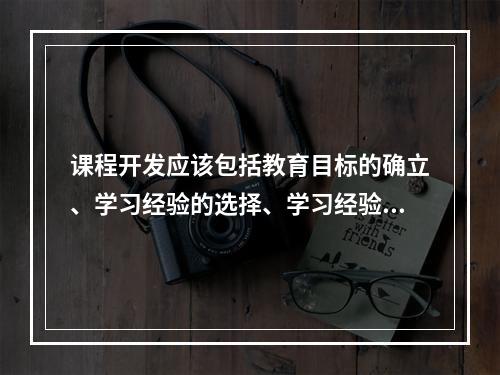 课程开发应该包括教育目标的确立、学习经验的选择、学习经验的组