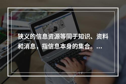 狭义的信息资源等同于知识、资料和消息，指信息本身的集合。(